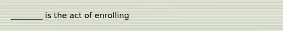 ________ is the act of enrolling