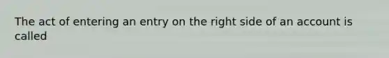 The act of entering an entry on the right side of an account is called