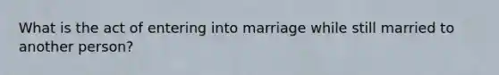 What is the act of entering into marriage while still married to another person?