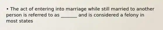 • The act of entering into marriage while still married to another person is referred to as _______ and is considered a felony in most states