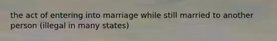 the act of entering into marriage while still married to another person (illegal in many states)