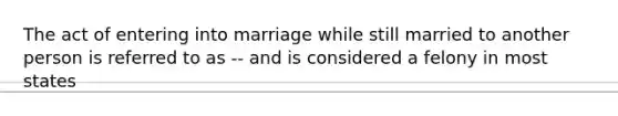 The act of entering into marriage while still married to another person is referred to as -- and is considered a felony in most states