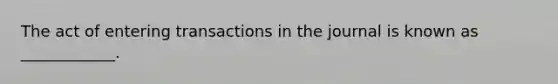 The act of entering transactions in the journal is known as ____________.