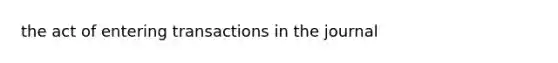 the act of entering transactions in the journal