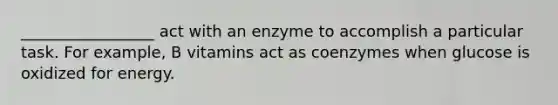 _________________ act with an enzyme to accomplish a particular task. For example, B vitamins act as coenzymes when glucose is oxidized for energy.