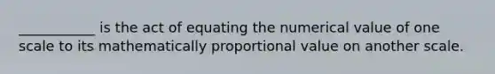 ___________ is the act of equating the numerical value of one scale to its mathematically proportional value on another scale.