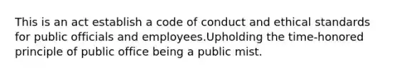 This is an act establish a code of conduct and ethical standards for public officials and employees.Upholding the time-honored principle of public office being a public mist.