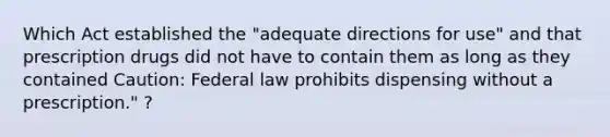 Which Act established the "adequate directions for use" and that prescription drugs did not have to contain them as long as they contained Caution: Federal law prohibits dispensing without a prescription." ?