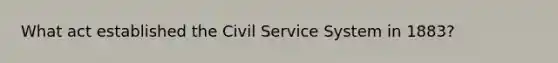 What act established the <a href='https://www.questionai.com/knowledge/ki5IxoeJ3Y-civil-service' class='anchor-knowledge'>civil service</a> System in 1883?