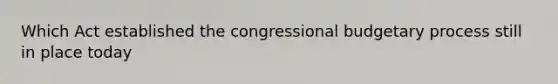 Which Act established the congressional budgetary process still in place today