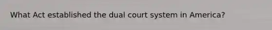 What Act established the dual court system in America?