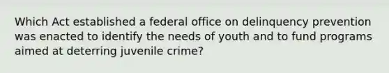 Which Act established a federal office on delinquency prevention was enacted to identify the needs of youth and to fund programs aimed at deterring juvenile crime?