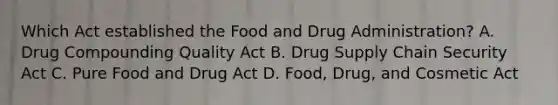 Which Act established the Food and Drug Administration? A. Drug Compounding Quality Act B. Drug Supply Chain Security Act C. Pure Food and Drug Act D. Food, Drug, and Cosmetic Act