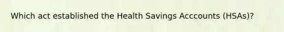 Which act established the Health Savings Acccounts (HSAs)?