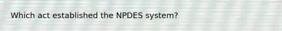 Which act established the NPDES system?