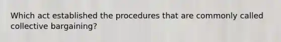 Which act established the procedures that are commonly called collective bargaining?