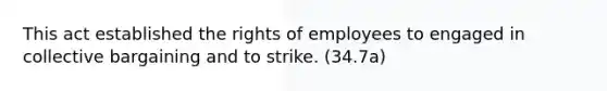 This act established the rights of employees to engaged in collective bargaining and to strike. (34.7a)