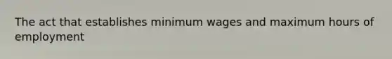 The act that establishes minimum wages and maximum hours of employment