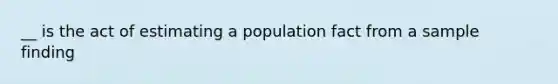 __ is the act of estimating a population fact from a sample finding