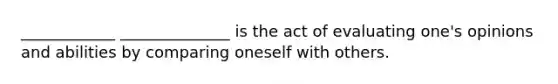 ____________ ______________ is the act of evaluating one's opinions and abilities by comparing oneself with others.