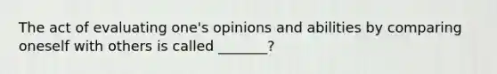 The act of evaluating one's opinions and abilities by comparing oneself with others is called _______?