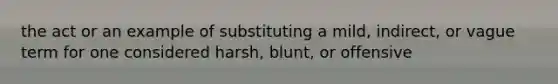 the act or an example of substituting a mild, indirect, or vague term for one considered harsh, blunt, or offensive