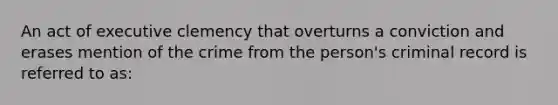 An act of executive clemency that overturns a conviction and erases mention of the crime from the person's criminal record is referred to as: