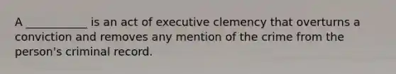 A ___________ is an act of executive clemency that overturns a conviction and removes any mention of the crime from the person's criminal record.