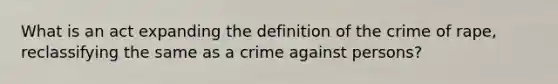 What is an act expanding the definition of the crime of rape, reclassifying the same as a crime against persons?