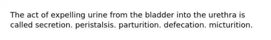 The act of expelling urine from the bladder into the urethra is called secretion. peristalsis. parturition. defecation. micturition.