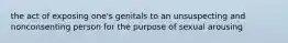 the act of exposing one's genitals to an unsuspecting and nonconsenting person for the purpose of sexual arousing