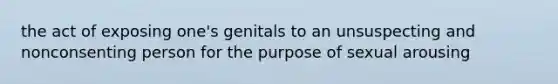 the act of exposing one's genitals to an unsuspecting and nonconsenting person for the purpose of sexual arousing