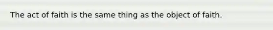The act of faith is the same thing as the object of faith.