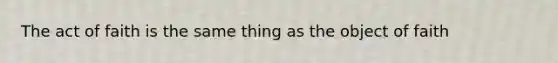 The act of faith is the same thing as the object of faith