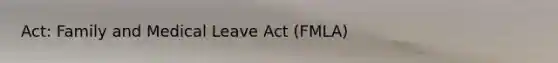 Act: Family and Medical Leave Act (FMLA)