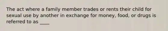 The act where a family member trades or rents their child for sexual use by another in exchange for money, food, or drugs is referred to as ____