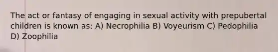 The act or fantasy of engaging in sexual activity with prepubertal children is known as: A) Necrophilia B) Voyeurism C) Pedophilia D) Zoophilia