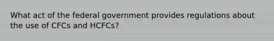 What act of the federal government provides regulations about the use of CFCs and HCFCs?