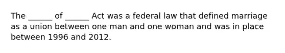 The ______ of ______ Act was a federal law that defined marriage as a union between one man and one woman and was in place between 1996 and 2012.