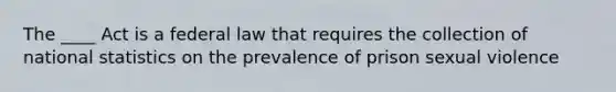 The ____ Act is a federal law that requires the collection of national statistics on the prevalence of prison sexual violence