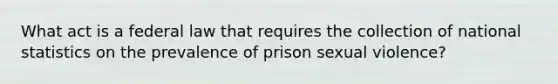 What act is a federal law that requires the collection of national statistics on the prevalence of prison sexual violence?