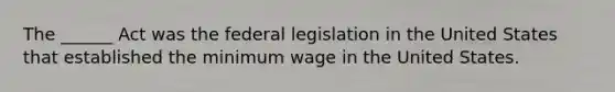 The ______ Act was the federal legislation in the United States that established the minimum wage in the United States.