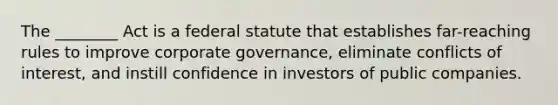 The ________ Act is a federal statute that establishes far-reaching rules to improve corporate governance, eliminate conflicts of interest, and instill confidence in investors of public companies.