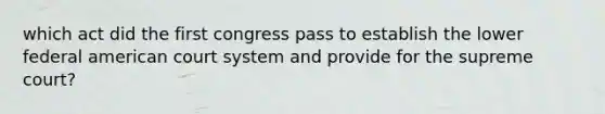 which act did the first congress pass to establish the lower federal american court system and provide for the supreme court?