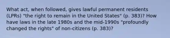 What act, when followed, gives lawful permanent residents (LPRs) "the right to remain in the United States" (p. 383)? How have laws in the late 1980s and the mid-1990s "profoundly changed the rights" of non-citizens (p. 383)?