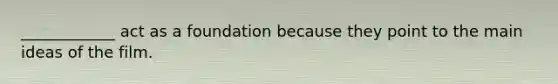 ____________ act as a foundation because they point to the main ideas of the film.