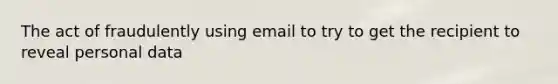 The act of fraudulently using email to try to get the recipient to reveal personal data