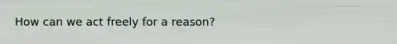 How can we act freely for a reason?
