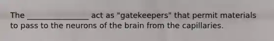 The ________________ act as "gatekeepers" that permit materials to pass to the neurons of <a href='https://www.questionai.com/knowledge/kLMtJeqKp6-the-brain' class='anchor-knowledge'>the brain</a> from the capillaries.