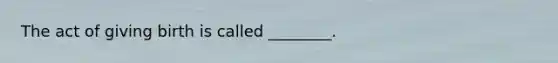 The act of giving birth is called ________.